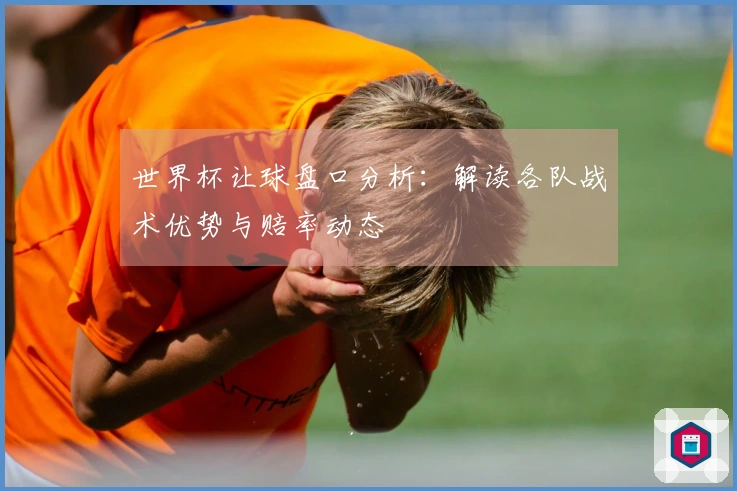 世界杯让球盘口分析：解读各队战术优势与赔率动态