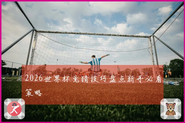 2026世界杯竞猜技巧盘点新手必看策略