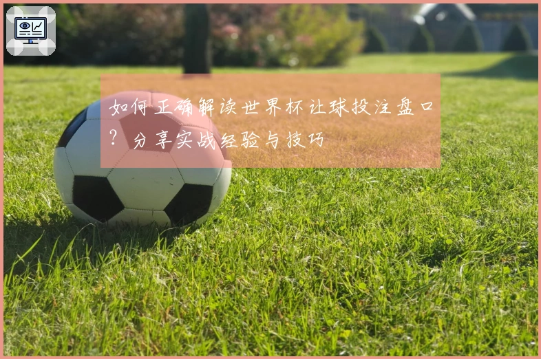 如何正确解读世界杯让球投注盘口？分享实战经验与技巧