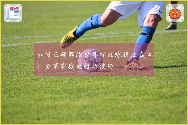 如何正确解读世界杯让球投注盘口？分享实战经验与技巧