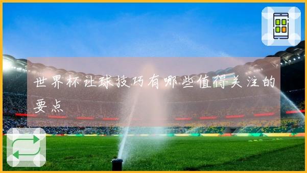 世界杯让球技巧有哪些值得关注的要点