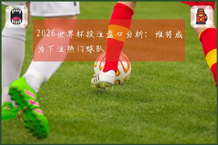 2026世界杯投注盘口分析：谁将成为下注热门球队