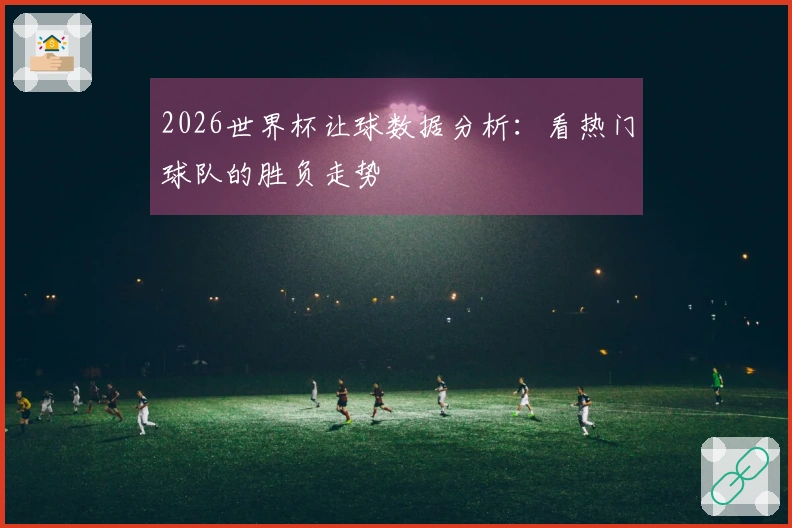 2026世界杯让球数据分析：看热门球队的胜负走势
