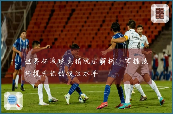 世界杯滚球竞猜玩法解析：掌握技巧提升你的投注水平