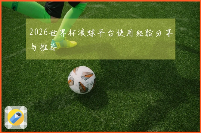 2026世界杯滚球平台使用经验分享与推荐
