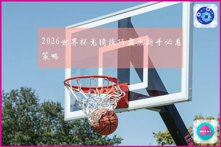2026世界杯竞猜技巧盘点新手必看策略