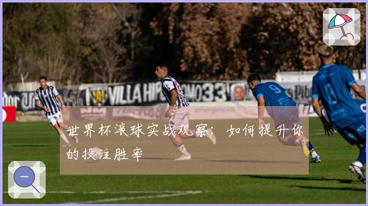 世界杯滚球实战观察：如何提升你的投注胜率