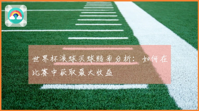 世界杯滚球买球赔率分析：如何在比赛中获取最大收益