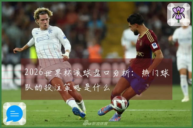 2026世界杯滚球盘口分析：热门球队的投注策略是什么