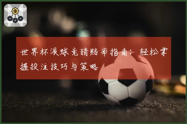 世界杯滚球竞猜赔率指南：轻松掌握投注技巧与策略