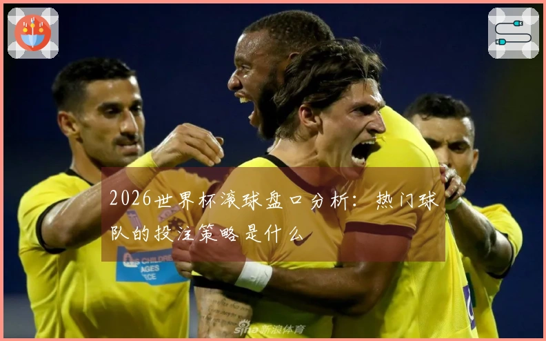 2026世界杯滚球盘口分析：热门球队的投注策略是什么