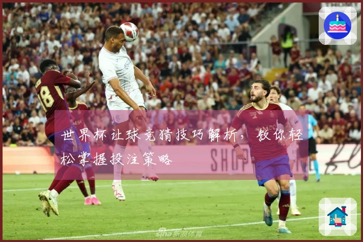 世界杯让球竞猜技巧解析，教你轻松掌握投注策略