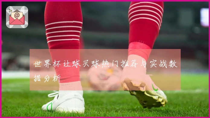 世界杯让球买球热门推荐与实战数据分析